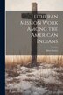 Lutheran Mission Work Among the American Indians by Albert Keiser, Paperback | Indigo Chapters