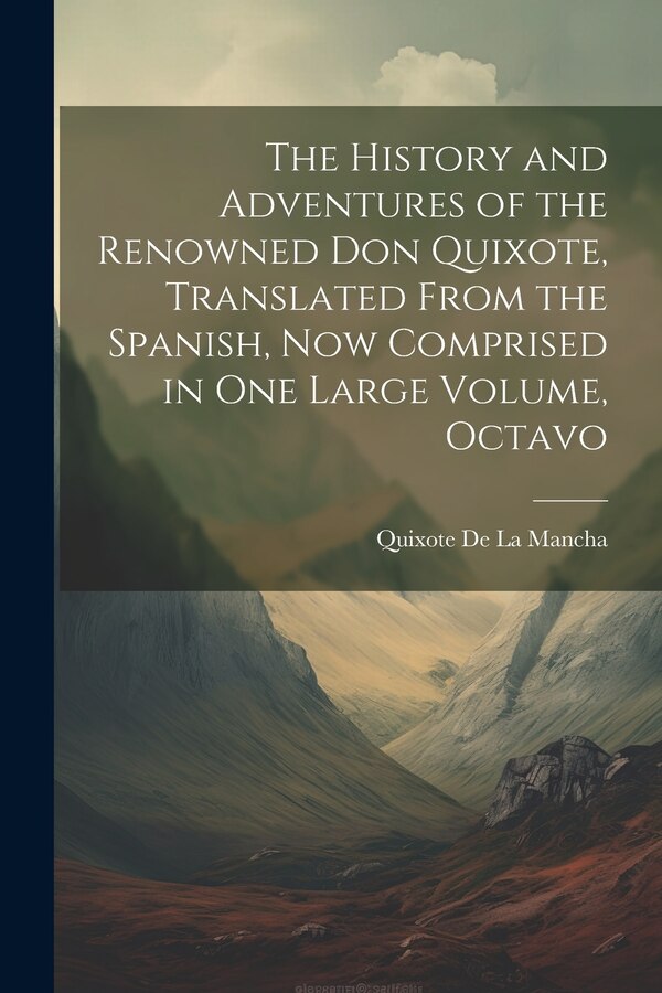 The History and Adventures of the Renowned Don Quixote Translated from the Spanish Now Comprised in One Large Volume Octavo by Quixote De La Mancha
