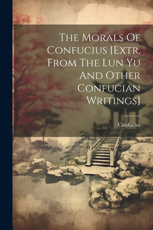 The Morals Of Confucius [extr. From The Lun Yu And Other Confucian Writings