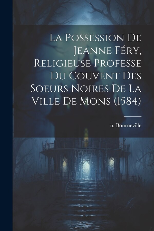 La Possession De Jeanne Féry Religieuse Professe Du Couvent Des Soeurs Noires De La Ville De Mons (1584) by Bourneville N 1840, Paperback