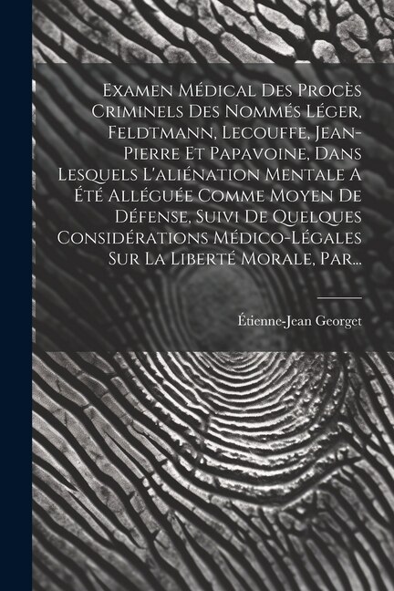 Examen Médical Des Procès Criminels Des Nommés Léger Feldtmann Lecouffe Jean-pierre Et Papavoine Dans Lesquels L'aliénation by Étienne-Jean Georget