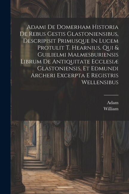 Adami De Domerham Historia De Rebus Gestis Glastoniensibus Descripisit Primusque In Lucem Protulit T. Hearnius. Qui & Guilielmi | Indigo Chapters