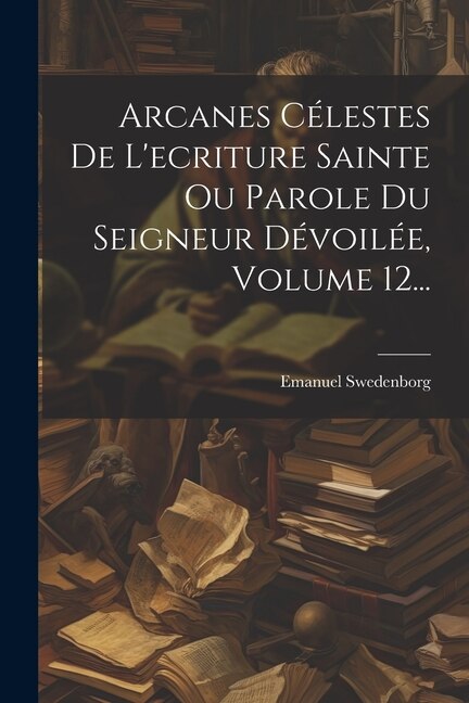 Arcanes Célestes De L'ecriture Sainte Ou Parole Du Seigneur Dévoilée Volume 12. by Emanuel Swedenborg, Paperback | Indigo Chapters