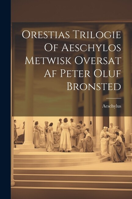Orestias Trilogie Of Aeschylos Metwisk Oversat Af Peter Oluf Bronsted by Aeschylus