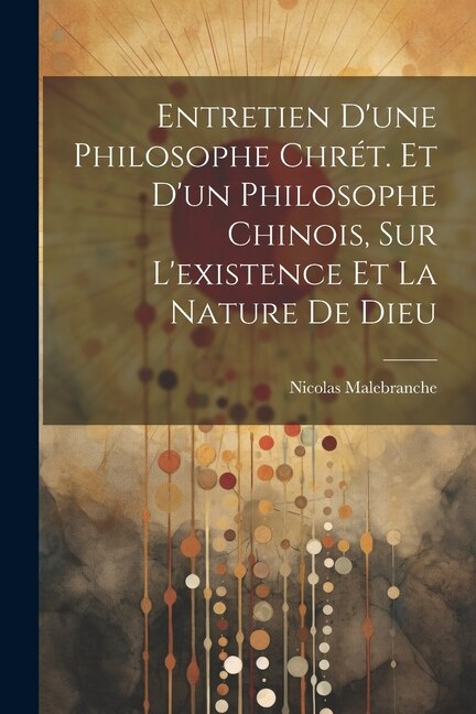 Entretien D'une Philosophe Chrét. Et D'un Philosophe Chinois Sur L'existence Et La Nature De Dieu by Nicolas Malebranche, Paperback