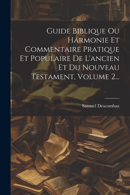Guide Biblique Ou Harmonie Et Commentaire Pratique Et Populaire De L'ancien Et Du Nouveau Testament Volume 2. by Samuel Descombaz, Paperback