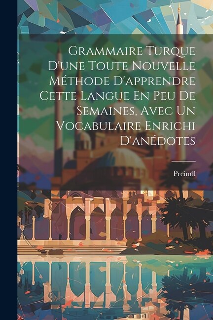 Grammaire Turque D'une Toute Nouvelle Méthode D'apprendre Cette Langue En Peu De Semaines Avec Un Vocabulaire Enrichi D'anédotes by Preindl