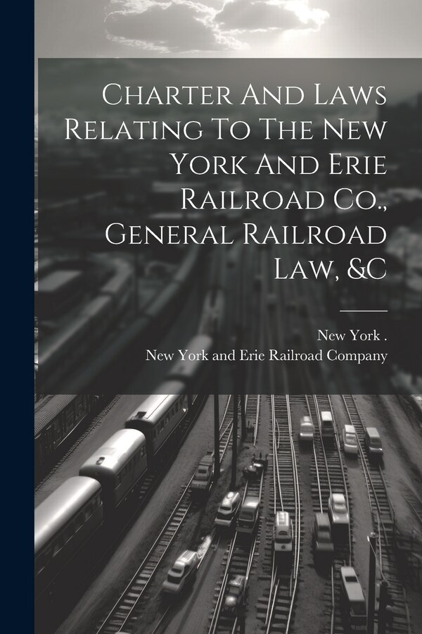 Charter And Laws Relating To The New York And Erie Railroad Co. General Railroad Law &c by New York And Erie Railroad Company, Paperback