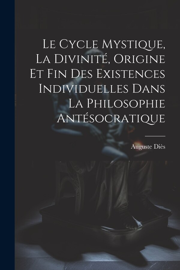 Le Cycle Mystique La Divinité Origine Et Fin Des Existences Individuelles Dans La Philosophie Antésocratique by Diès Auguste 1875-1958