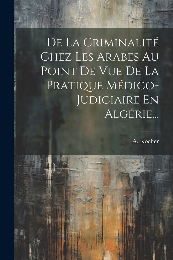 De La Criminalité Chez Les Arabes Au Point De Vue De La Pratique Médico-judiciaire En Algérie. by A Kocher, Paperback | Indigo Chapters