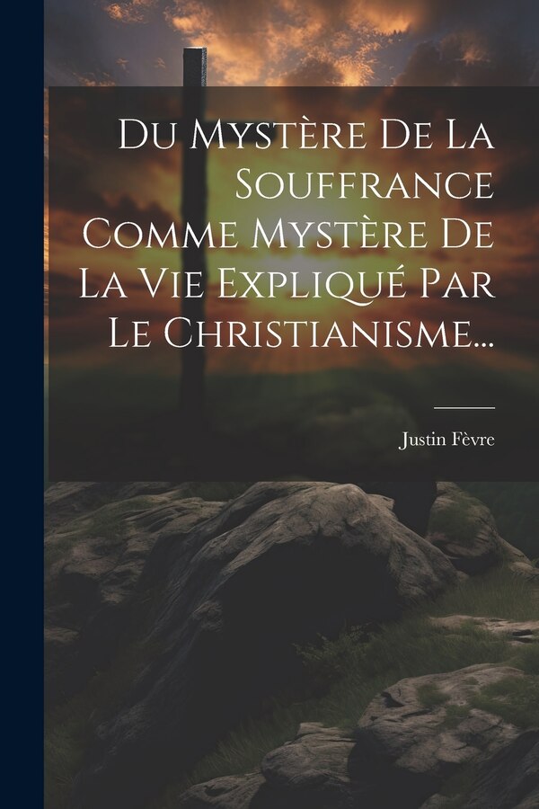 Du Mystère De La Souffrance Comme Mystère De La Vie Expliqué Par Le Christianisme. by Justin Fèvre, Paperback | Indigo Chapters