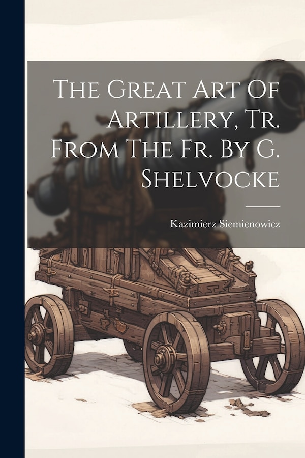 The Great Art Of Artillery Tr. From The Fr. By G. Shelvocke by Kazimierz Siemienowicz, Paperback | Indigo Chapters
