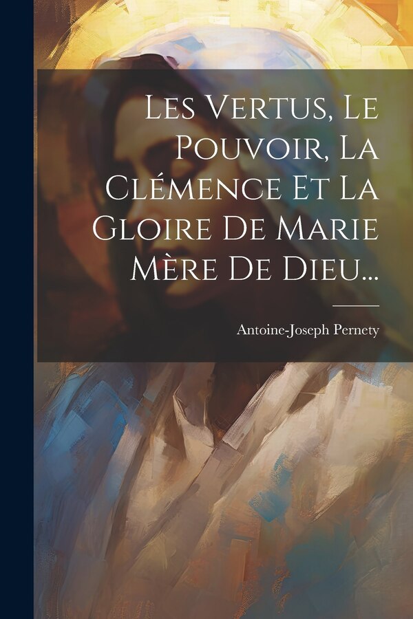 Les Vertus Le Pouvoir La Clémence Et La Gloire De Marie Mère De Dieu. by Antoine-Joseph Pernety, Paperback | Indigo Chapters