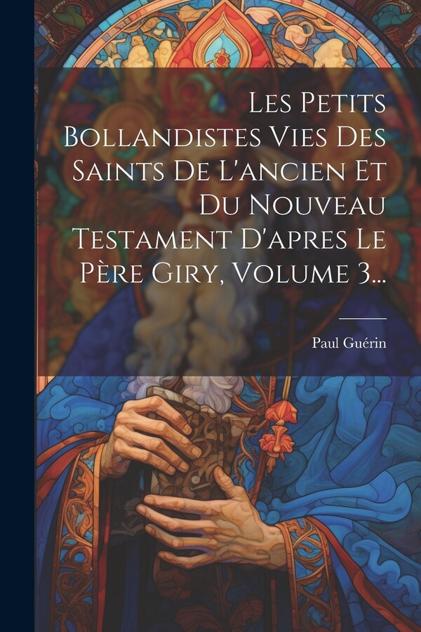 Les Petits Bollandistes Vies Des Saints De L'ancien Et Du Nouveau Testament D'apres Le Père Giry Volume 3. by Paul Guérin (camérier De Pope Leon Xii