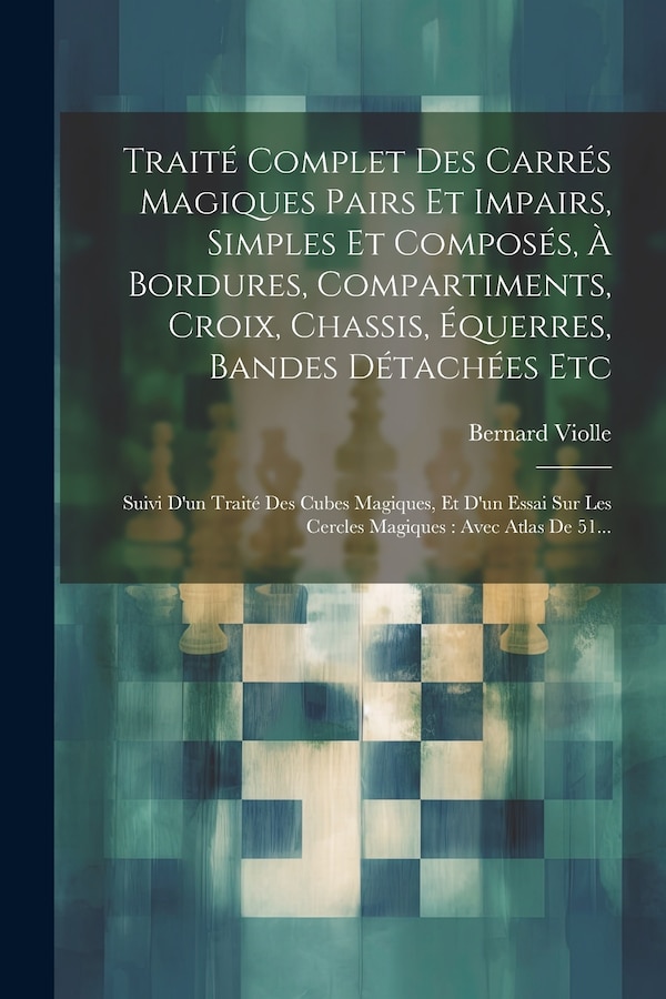 Traité Complet Des Carrés Magiques Pairs Et Impairs Simples Et Composés À Bordures Compartiments Croix Chassis Équerres Bandes by Bernard Violle