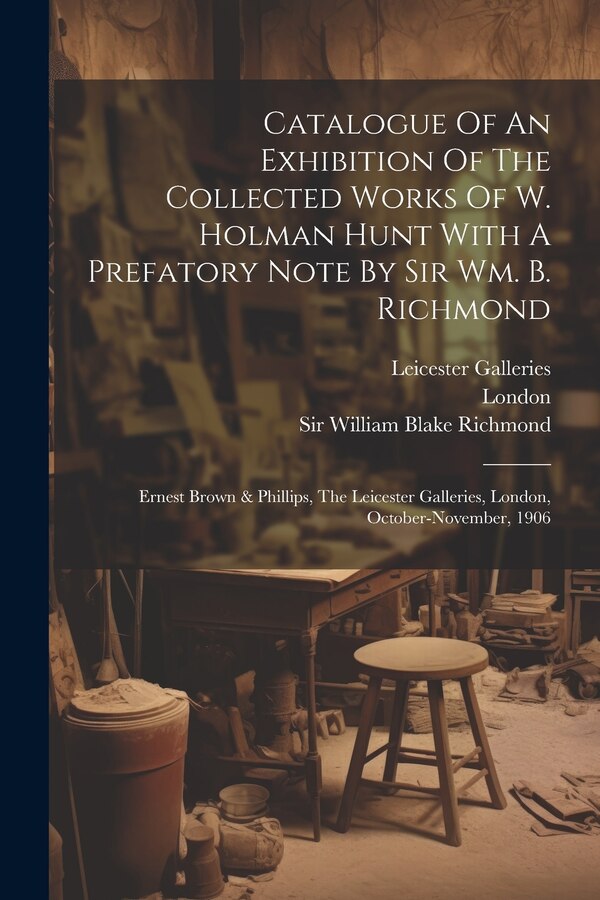 Catalogue Of An Exhibition Of The Collected Works Of W. Holman Hunt With A Prefatory Note By Sir Wm. B. Richmond by William Holman Hunt, Paperback