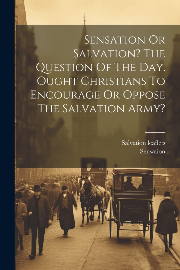 Sensation Or Salvation? The Question Of The Day. Ought Christians To Encourage Or Oppose The Salvation Army? by Salvation Leaflets, Paperback