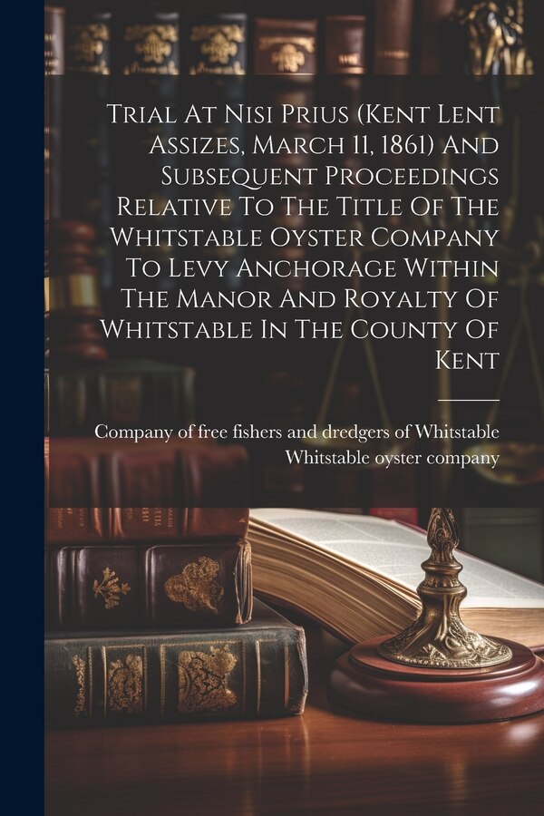 Trial At Nisi Prius (kent Lent Assizes March 11 1861) And Subsequent Proceedings Relative To The Title Of The Whitstable Oyster Company