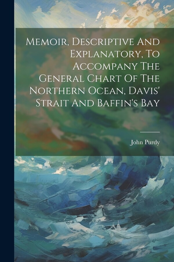 Memoir Descriptive And Explanatory To Accompany The General Chart Of The Northern Ocean Davis' Strait And Baffin's Bay by John Purdy, Paperback