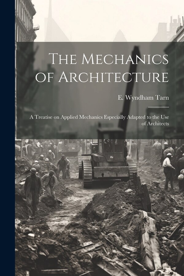 The Mechanics of Architecture; a Treatise on Applied Mechanics Especially Adapted to the Use of Architects by E Wyndham (Edward Wyndham) Tarn