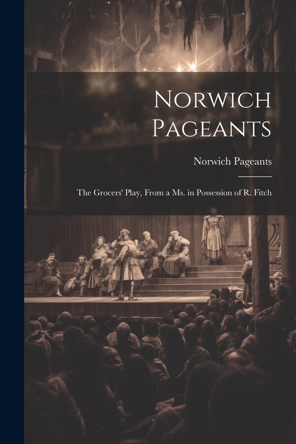 Norwich Pageants; the Grocers' Play From a Ms. in Possession of R. Fitch, Paperback | Indigo Chapters