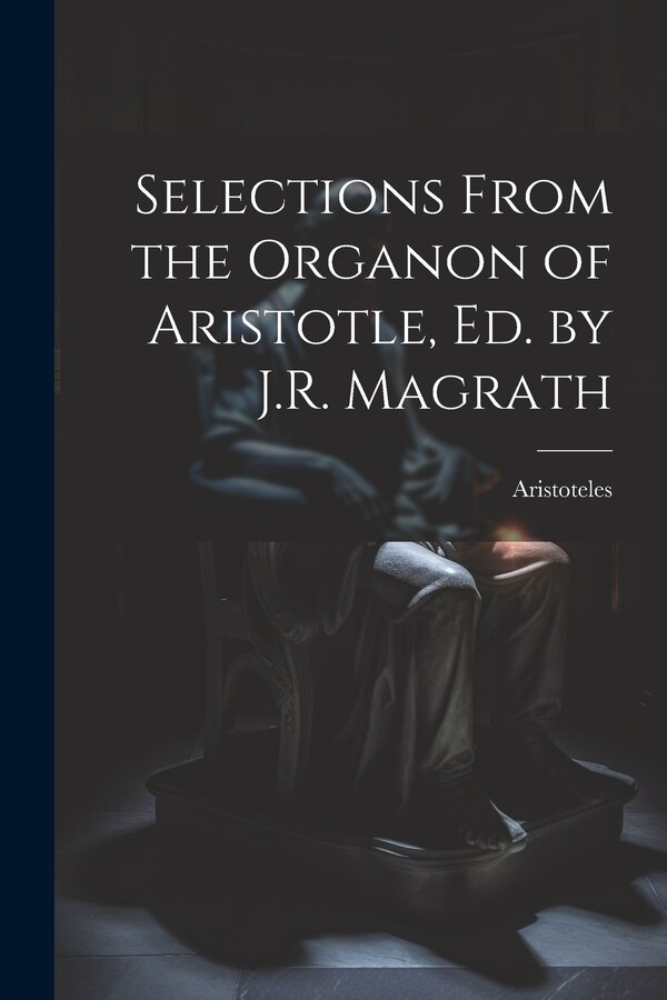 Selections From the Organon of Aristotle Ed. by J.R. Magrath by Aristoteles, Paperback | Indigo Chapters