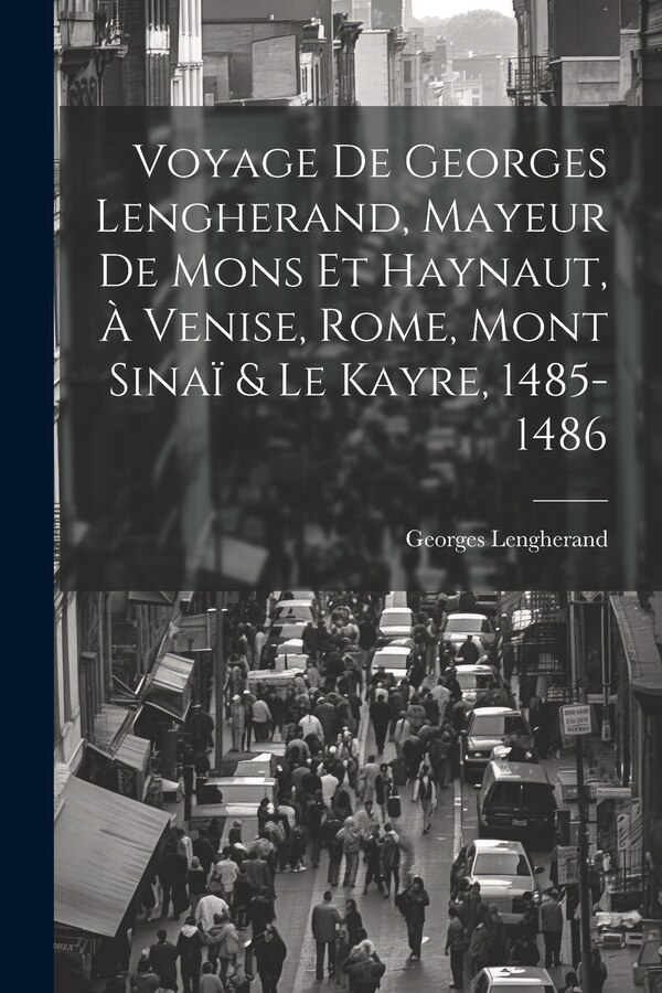 Voyage De Georges Lengherand Mayeur De Mons Et Haynaut À Venise Rome Mont Sinaï & Le Kayre 1485-1486, Paperback | Indigo Chapters