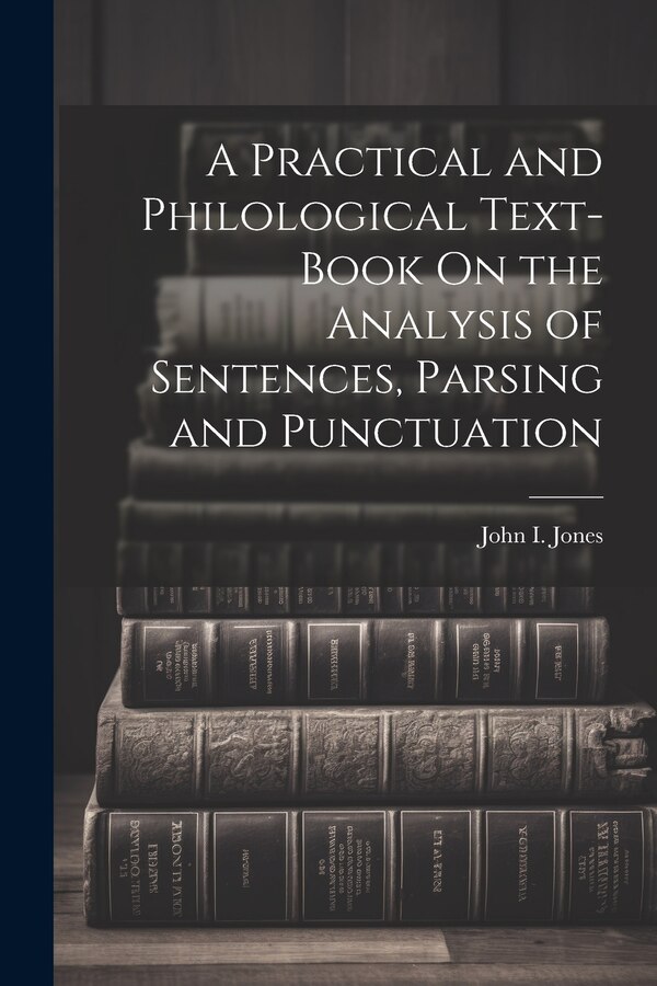 A Practical and Philological Text-Book On the Analysis of Sentences Parsing and Punctuation by John I Jones, Paperback | Indigo Chapters