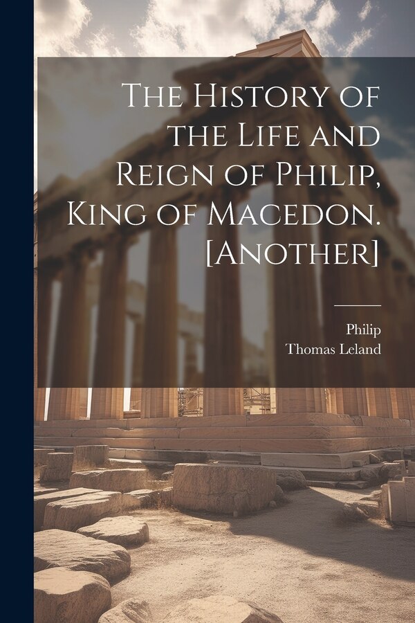 The History of the Life and Reign of Philip King of Macedon. [Another