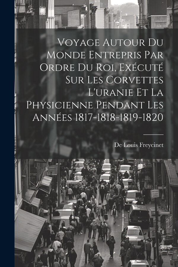 Voyage Autour Du Monde Entrepris Par Ordre Du Roi Exécuté Sur Les Corvettes L'uranie Et La Physicienne Pendant Les Années by De Louis Freycinet