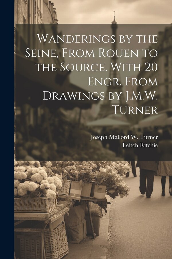 Wanderings by the Seine From Rouen to the Source. With 20 Engr. From Drawings by J.M.W. Turner by Leitch Ritchie, Paperback | Indigo Chapters