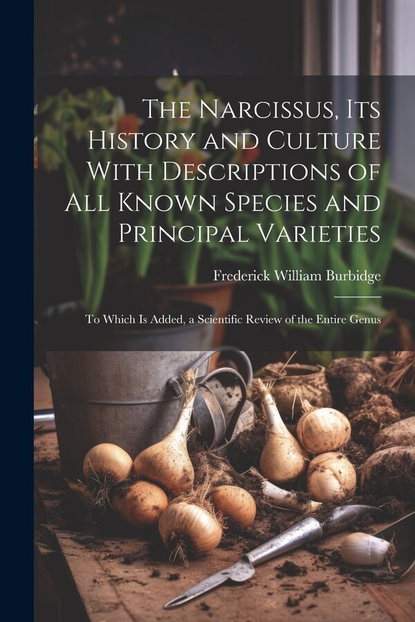 The Narcissus Its History and Culture With Descriptions of All Known Species and Principal Varieties by Frederick William Burbidge, Paperback