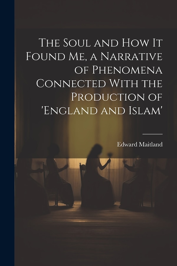 The Soul and How It Found Me a Narrative of Phenomena Connected With the Production of 'england and Islam' by Edward Maitland