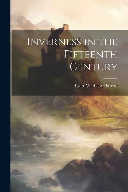 Inverness in the Fifteenth Century by Evan Macleod Barron, Paperback | Indigo Chapters