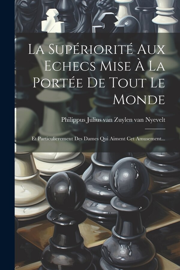 La Supériorité Aux Echecs Mise À La Portée De Tout Le Monde by Philippus Julius Van Zuylen Van Nyevelt, Paperback | Indigo Chapters