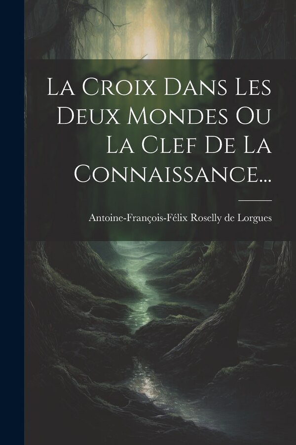 La Croix Dans Les Deux Mondes Ou La Clef De La Connaissance. by Antoine-françois-félix Roselly De Lorg, Paperback | Indigo Chapters