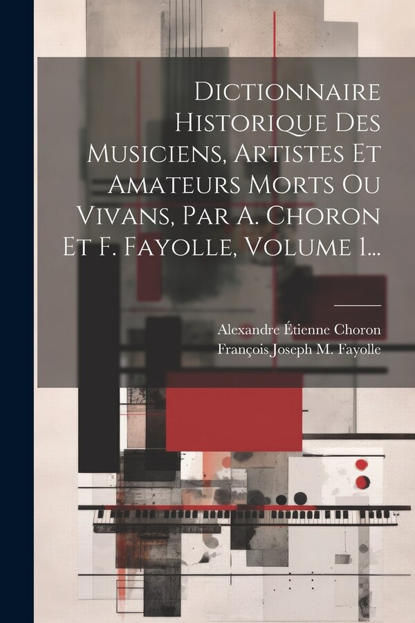 Dictionnaire Historique Des Musiciens Artistes Et Amateurs Morts Ou Vivans Par A. Choron Et F. Fayolle Volume 1. by Alexandre Étienne Choron
