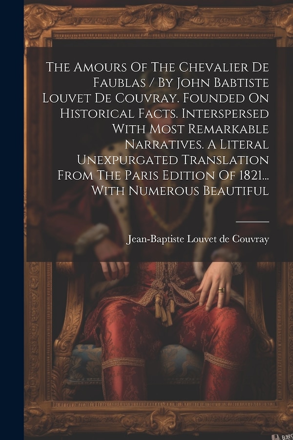The Amours Of The Chevalier De Faublas / By John Babtiste Louvet De Couvray. Founded On Historical Facts. Interspersed With Most Remarkable