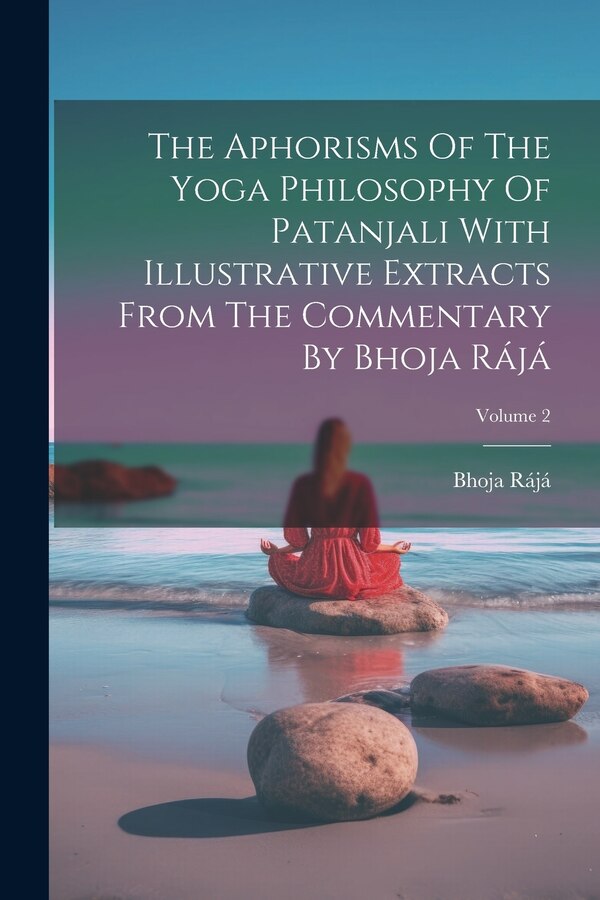 The Aphorisms Of The Yoga Philosophy Of Patanjali With Illustrative Extracts From The Commentary By Bhoja Rájá; Volume 2, Paperback