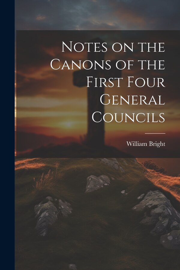 Notes on the Canons of the First Four General Councils by William Bright, Paperback | Indigo Chapters