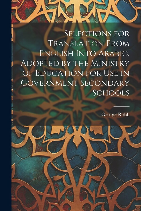 Selections for Translation From English Into Arabic. Adopted by the Ministry of Education for use in Government Secondary Schools by George Robb