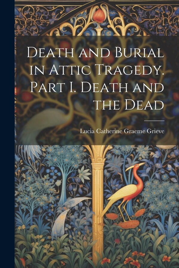 Death and Burial in Attic Tragedy. Part I. Death and the Dead by Lucia Catherine Graeme Grieve, Paperback | Indigo Chapters