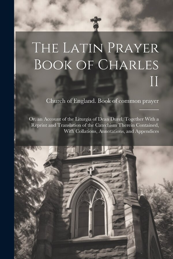 The Latin Prayer Book of Charles II; or an Account of the Liturgia of Dean Durel Together With a Reprint and Translation of the Catechism