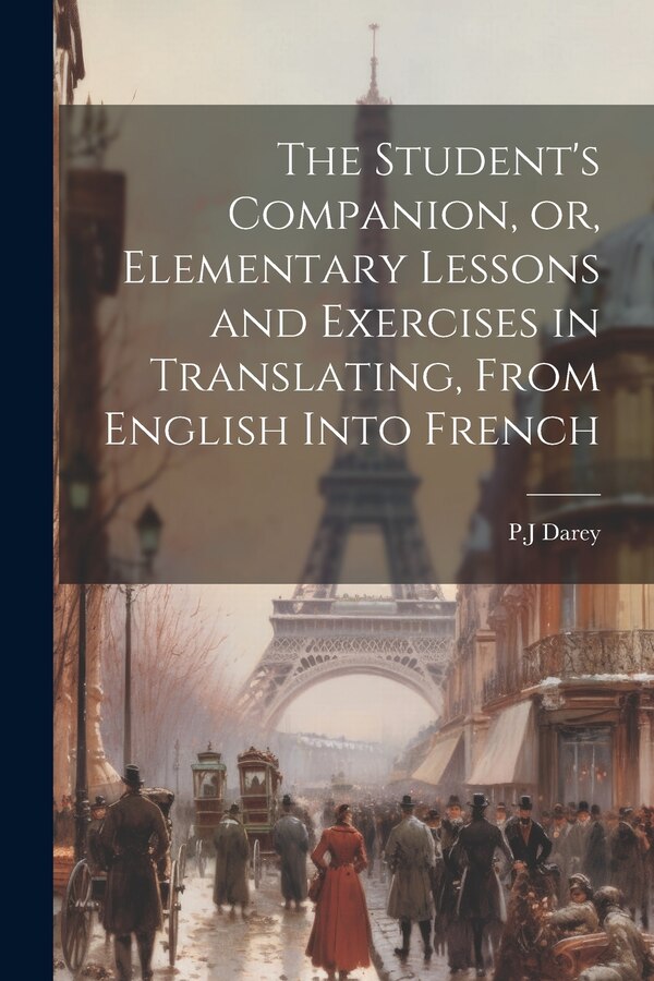 The Student's Companion or Elementary Lessons and Exercises in Translating From English Into French by PJ Darey, Paperback | Indigo Chapters