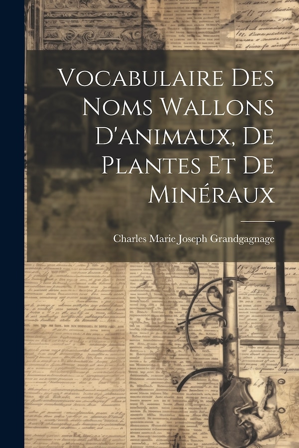 Vocabulaire Des Noms Wallons D'animaux De Plantes Et De Minéraux by Charles Marie Joseph Grandgagnage