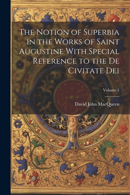 The Notion of Superbia in the Works of Saint Augustine With Special Reference to the De Civitate Dei; Volume 1 by Macqueen David John, Paperback