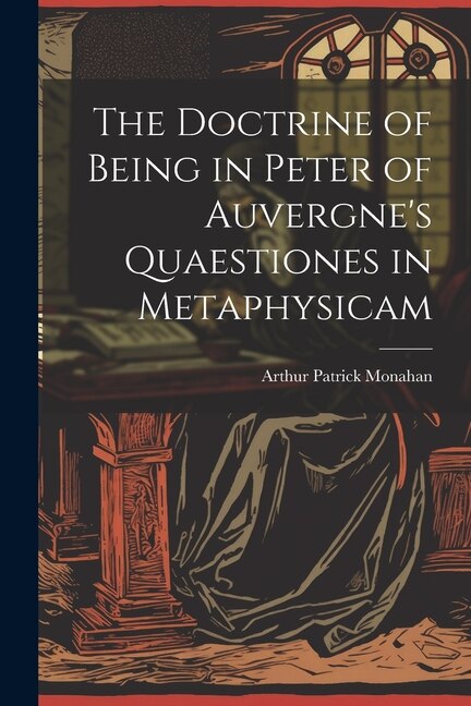 The Doctrine of Being in Peter of Auvergne's Quaestiones in Metaphysicam by Arthur Patrick Monahan, Paperback | Indigo Chapters
