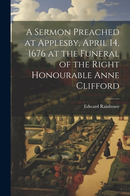 A Sermon Preached at Applesby April 14 1676 at the Funeral of the Right Honourable Anne Clifford by Edward Rainbowe, Paperback | Indigo Chapters
