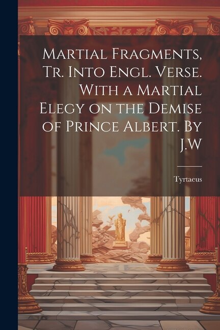 Martial Fragments tr. Into Engl. Verse. With a Martial Elegy on the Demise of Prince Albert. By J. W by Tyrtaeus, Paperback | Indigo Chapters