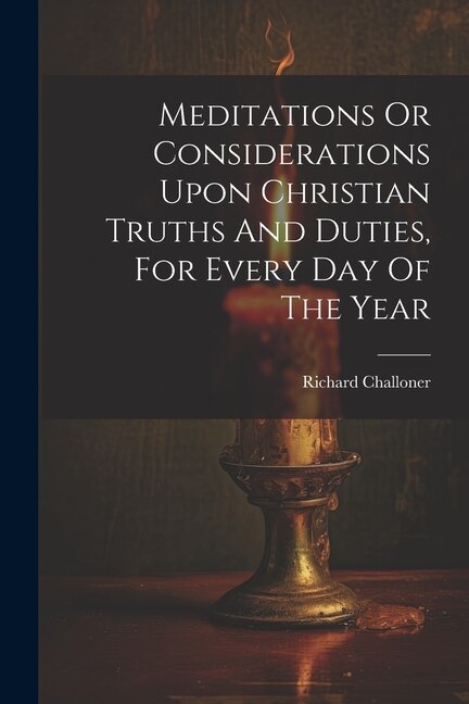 Meditations Or Considerations Upon Christian Truths And Duties For Every Day Of The Year by Richard Challoner, Paperback | Indigo Chapters